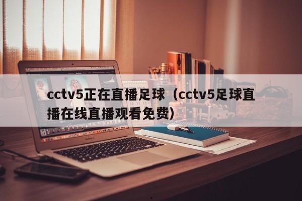 cctv5正在直播足球（cctv5足球直播在线直播观看免费）