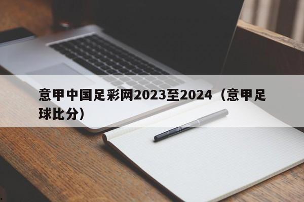 意甲中国足彩网2023至2024（意甲足球比分）